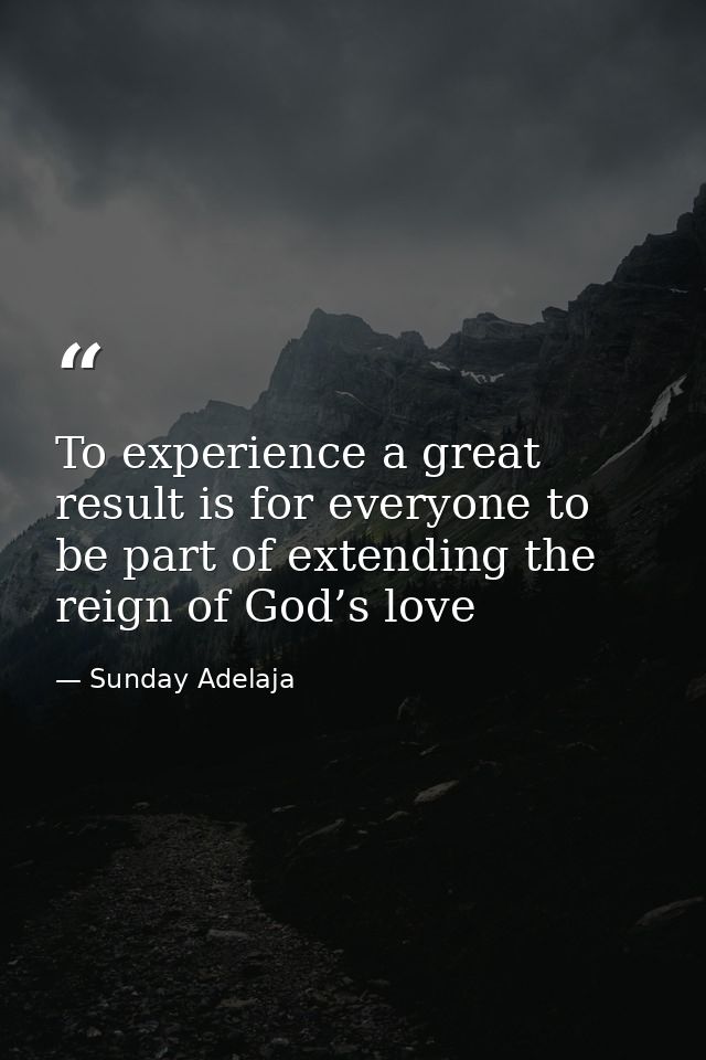 To experience a great result is for everyone to be part of extending the reign of God’s love — Sunday Adelaja