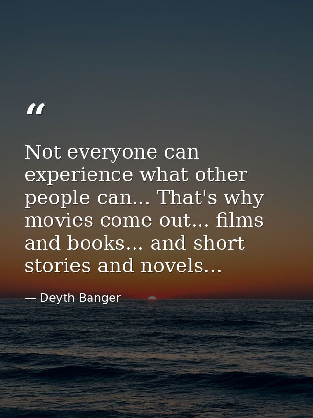 Not everyone can experience what other people can... That's why movies come out... films and books... and short stories  — Deyth Banger