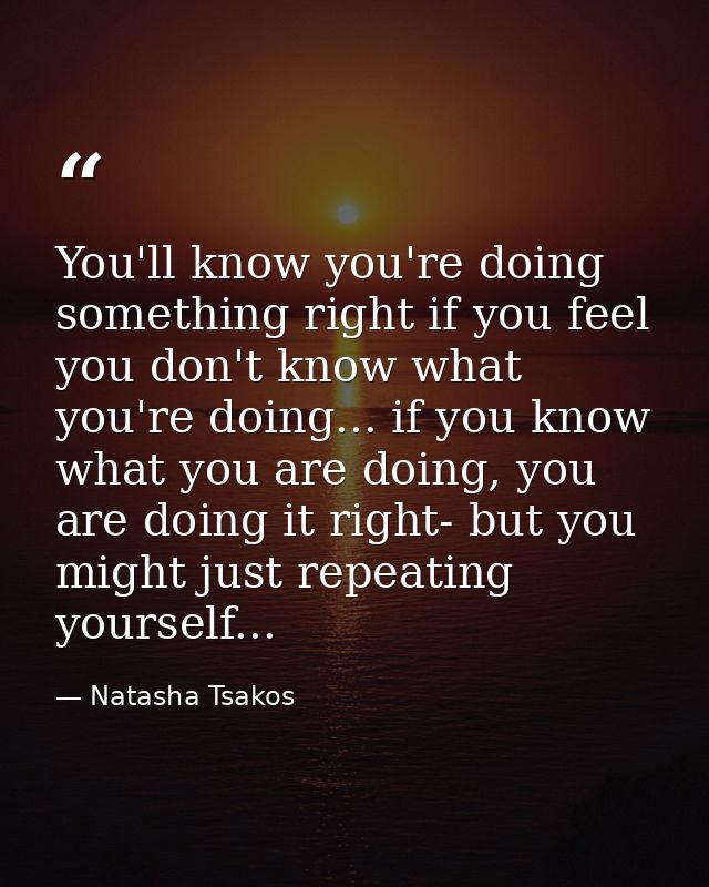 You'll know you're doing something right if you feel you don't know what you're doing... if you know what you are doing, — Natasha Tsakos