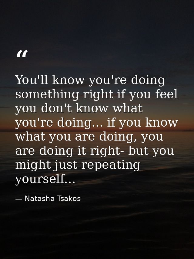 You'll know you're doing something right if you feel you don't know what you're doing... if you know what you are doing, — Natasha Tsakos