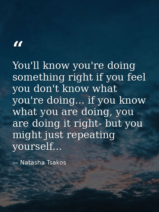 You'll know you're doing something right if you feel you don't know what you're doing... if you know what you are doing, — Natasha Tsakos