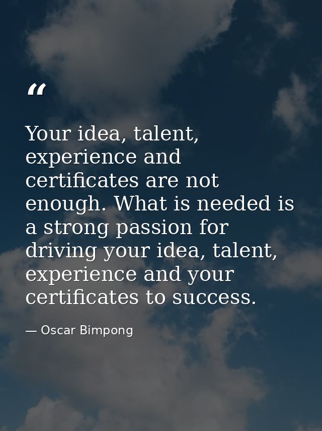 Your idea, talent, experience and certificates are not enough. What is needed is a strong passion for driving your idea, — Oscar Bimpong