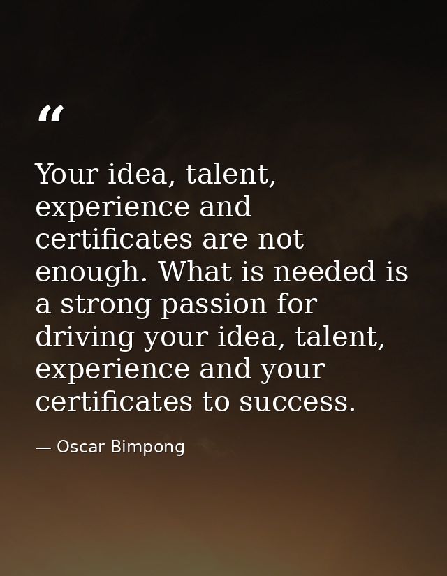 Your idea, talent, experience and certificates are not enough. What is needed is a strong passion for driving your idea, — Oscar Bimpong