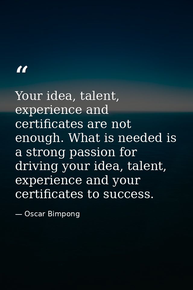 Your idea, talent, experience and certificates are not enough. What is needed is a strong passion for driving your idea, — Oscar Bimpong