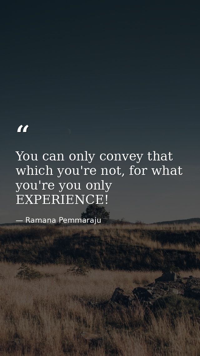 You can only convey that which you're not, for what you're you only EXPERIENCE! — Ramana Pemmaraju