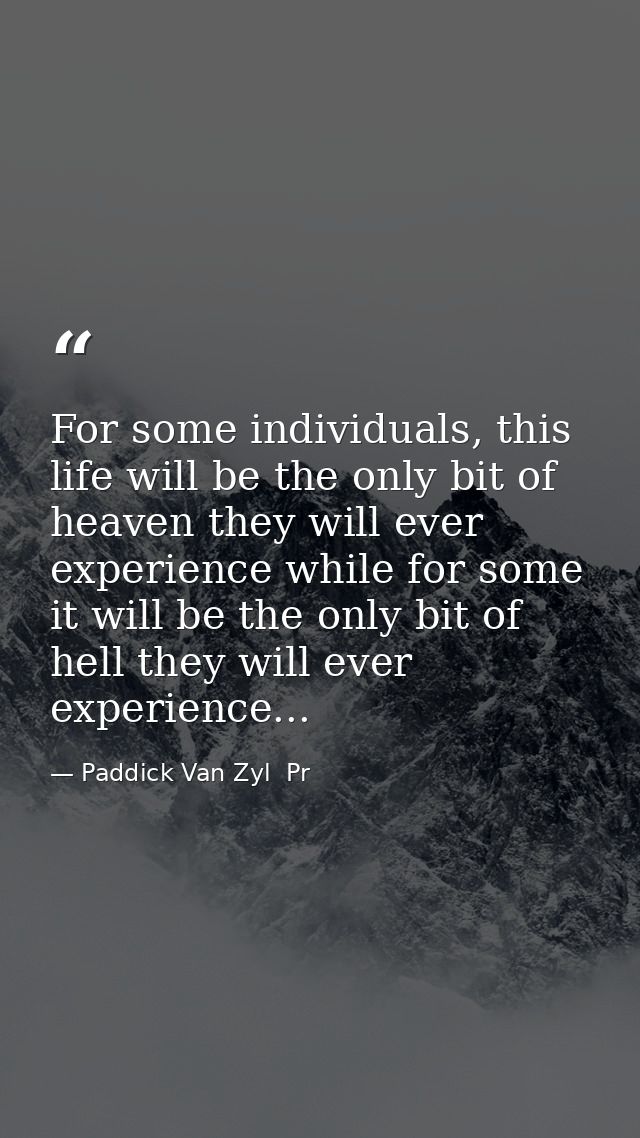 For some individuals, this life will be the only bit of heaven they will ever experience while for some it will be the o — Paddick Van Zyl  Pr