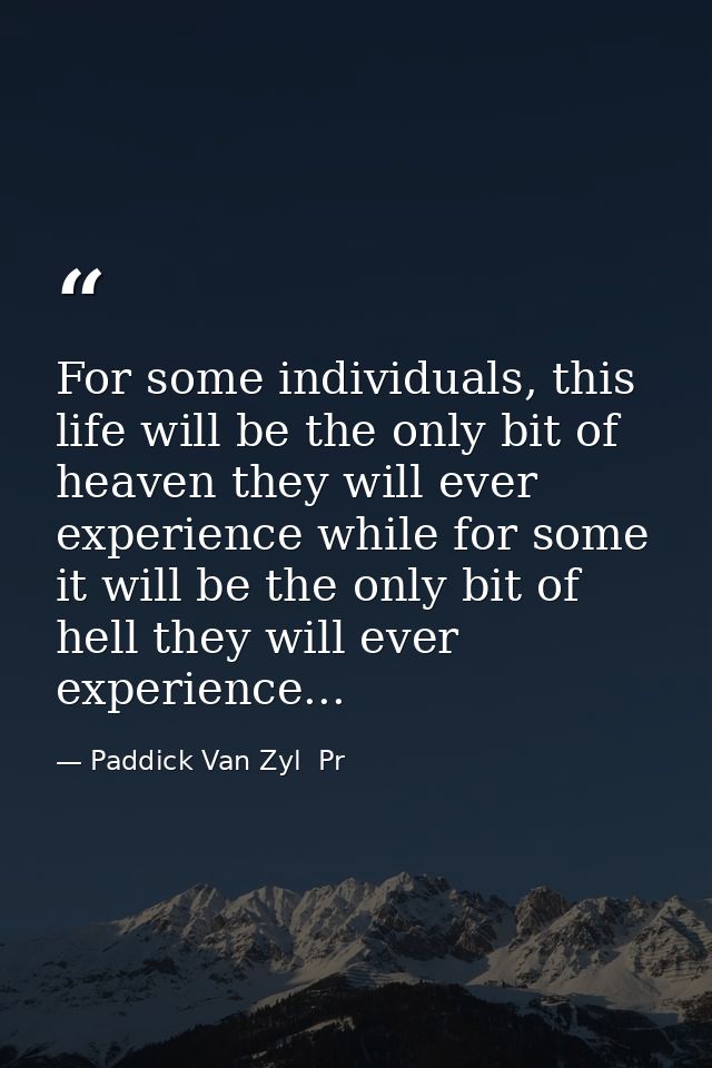 For some individuals, this life will be the only bit of heaven they will ever experience while for some it will be the o — Paddick Van Zyl  Pr