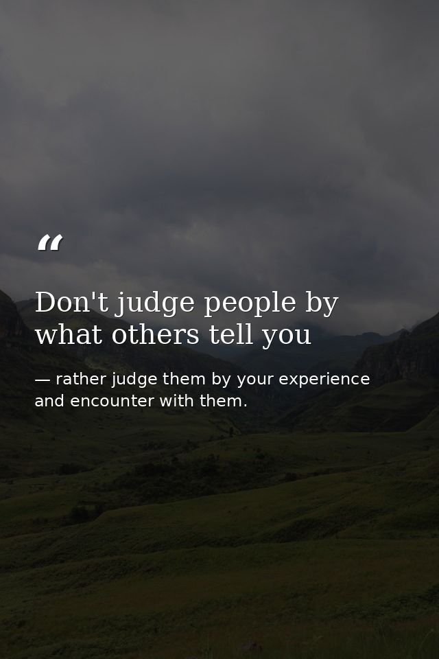 Don't judge people by what others tell you — rather judge them by your experience and encounter with them.