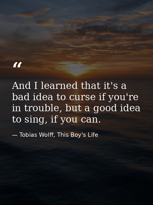 And I learned that it's a bad idea to curse if you're in trouble, but a good idea to sing, if you can. — Tobias Wolff, This Boy's Life