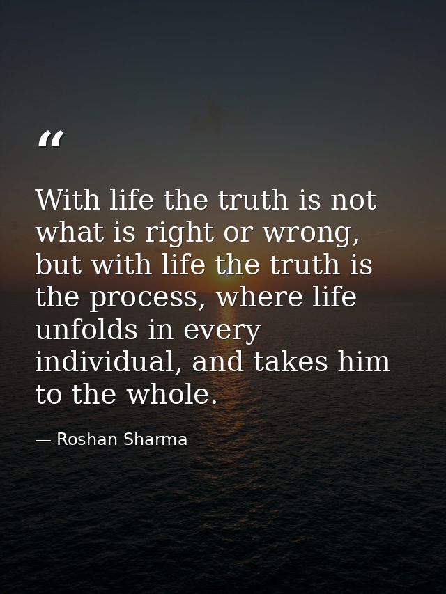 With life the truth is not what is right or wrong, but with life the truth is the process, where life unfolds in every i — Roshan Sharma