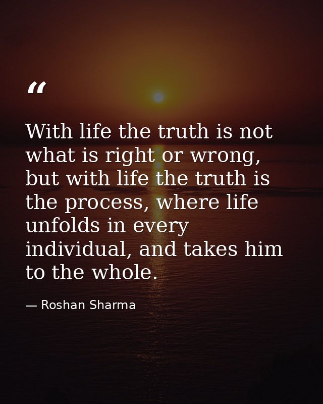 With life the truth is not what is right or wrong, but with life the truth is the process, where life unfolds in every i — Roshan Sharma