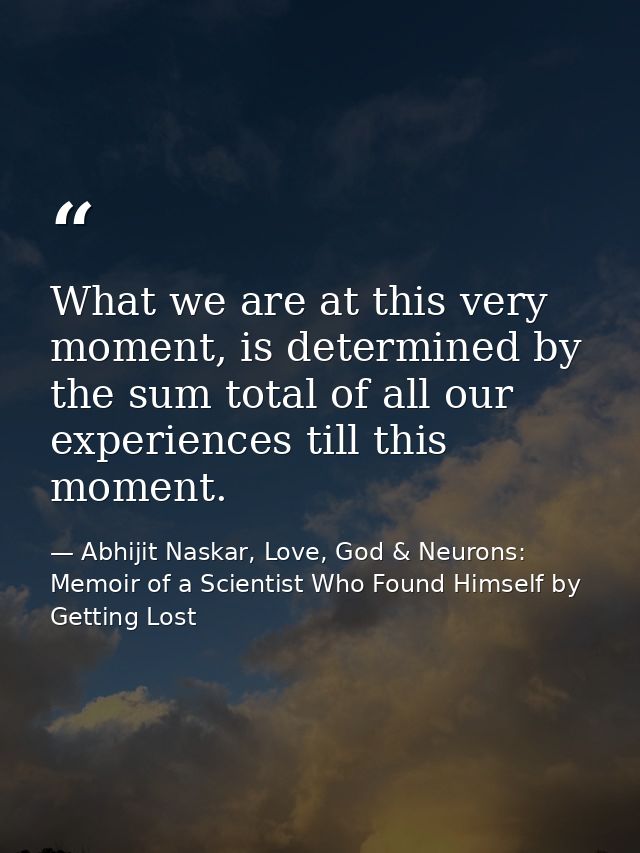 What we are at this very moment, is determined by the sum total of all our experiences till this moment. — Abhijit Naskar, Love, God & Neurons: Memoir of a Scientist Who Found Himself by Getting Lost