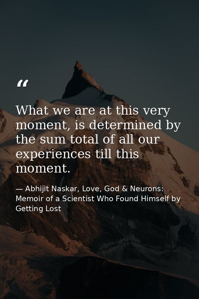 What we are at this very moment, is determined by the sum total of all our experiences till this moment. — Abhijit Naskar, Love, God & Neurons: Memoir of a Scientist Who Found Himself by Getting Lost