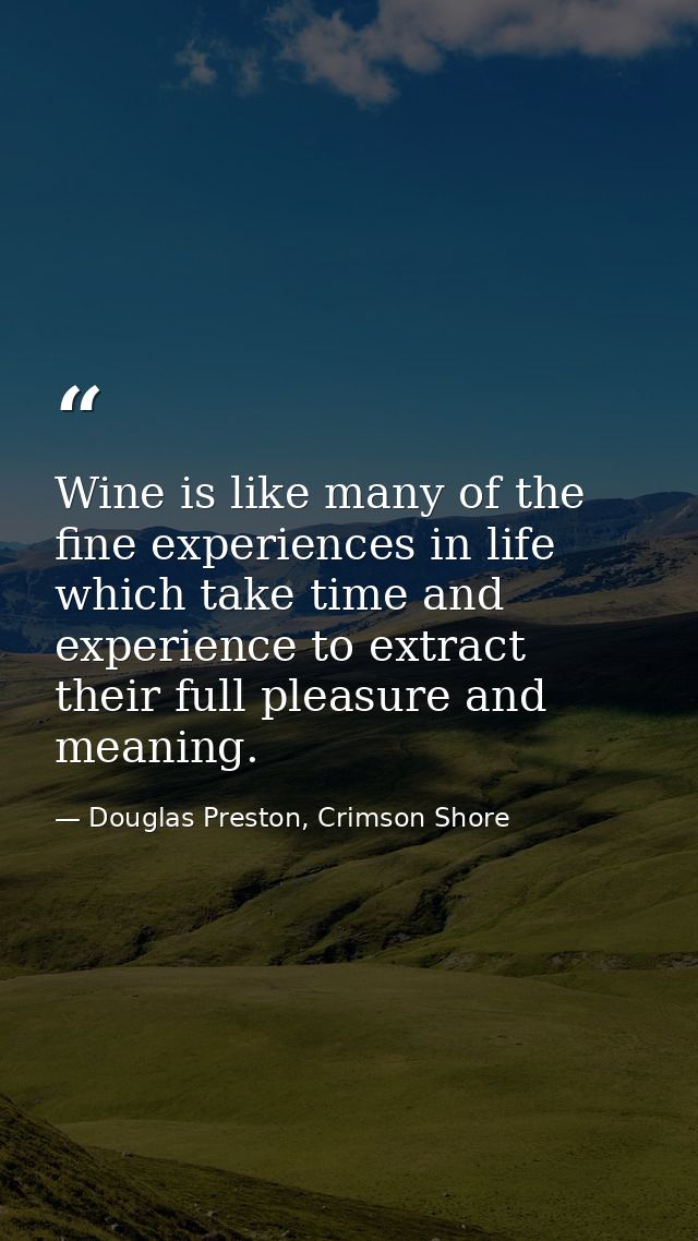 Wine is like many of the fine experiences in life which take time and experience to extract their full pleasure and mean — Douglas Preston, Crimson Shore