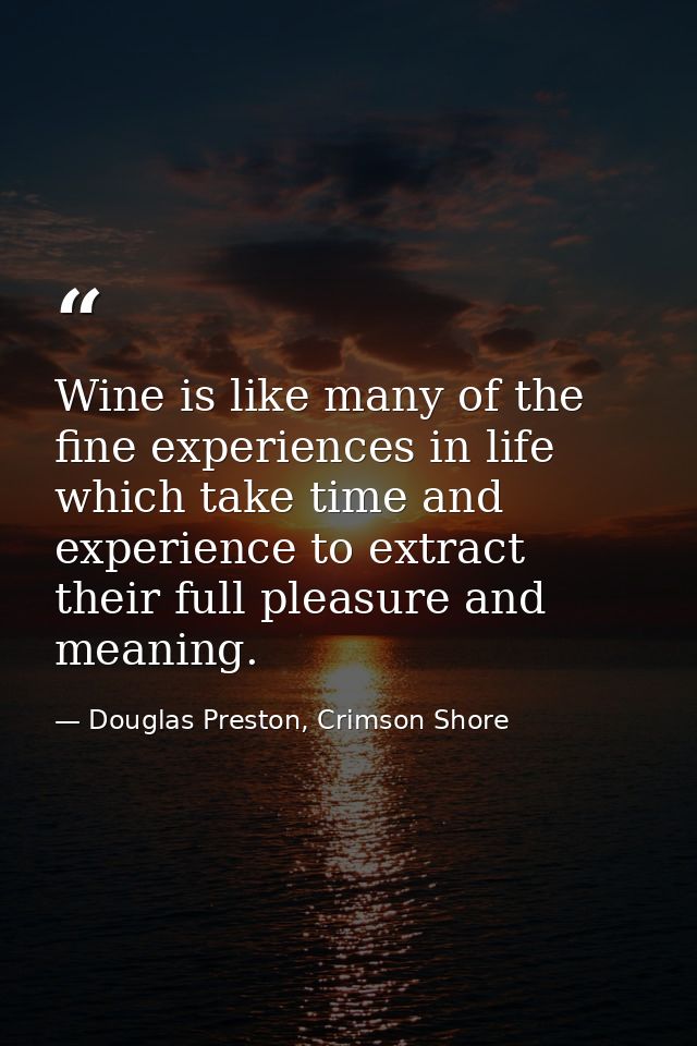 Wine is like many of the fine experiences in life which take time and experience to extract their full pleasure and mean — Douglas Preston, Crimson Shore