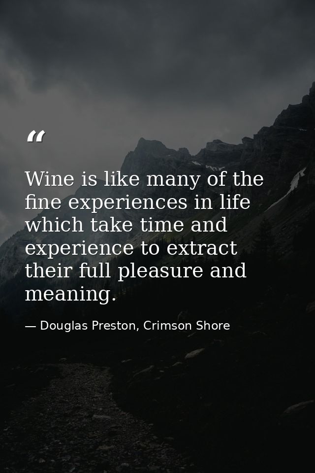 Wine is like many of the fine experiences in life which take time and experience to extract their full pleasure and mean — Douglas Preston, Crimson Shore