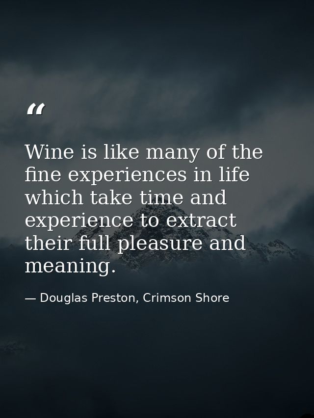 Wine is like many of the fine experiences in life which take time and experience to extract their full pleasure and mean — Douglas Preston, Crimson Shore