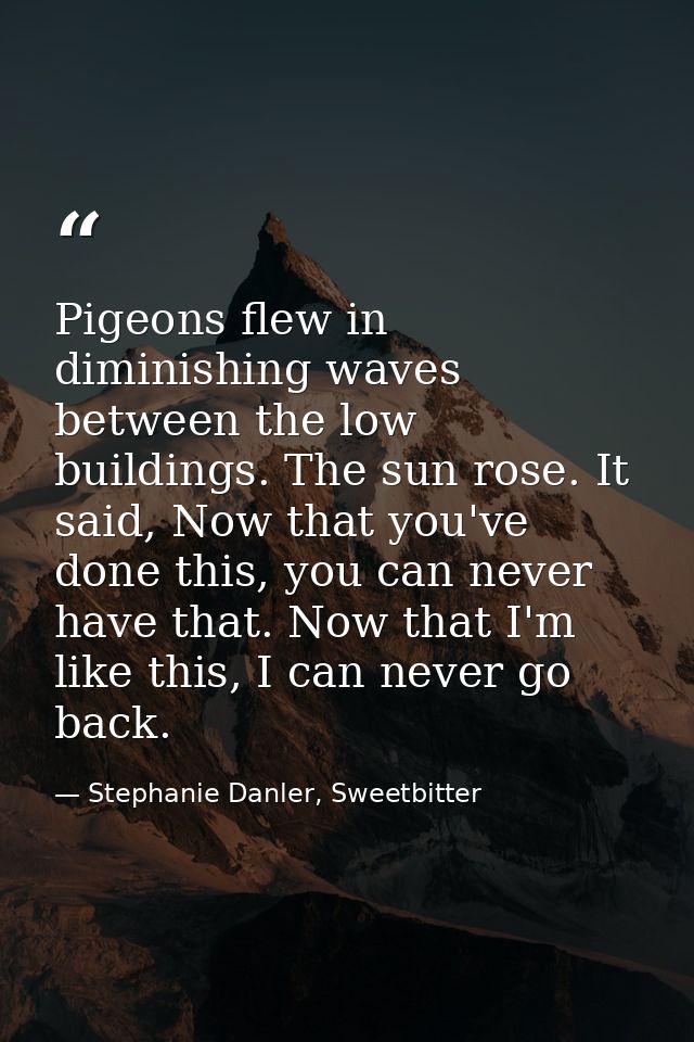 Pigeons flew in diminishing waves between the low buildings. The sun rose. It said, Now that you've done this, you can n — Stephanie Danler, Sweetbitter