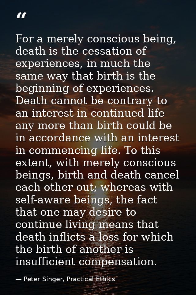 For a merely conscious being, death is the cessation of experiences, in much the same way that birth is the beginning of — Peter Singer, Practical Ethics