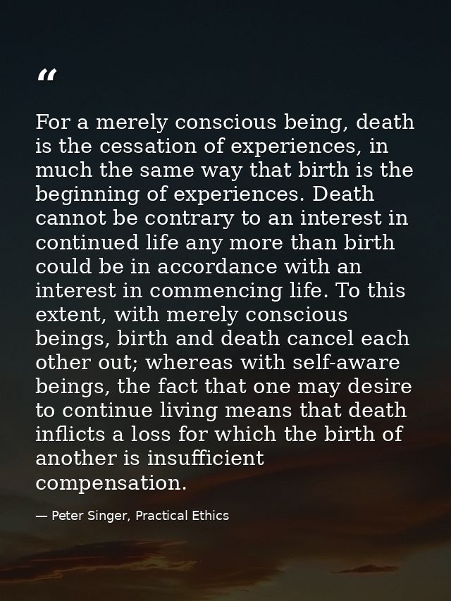 For a merely conscious being, death is the cessation of experiences, in much the same way that birth is the beginning of — Peter Singer, Practical Ethics
