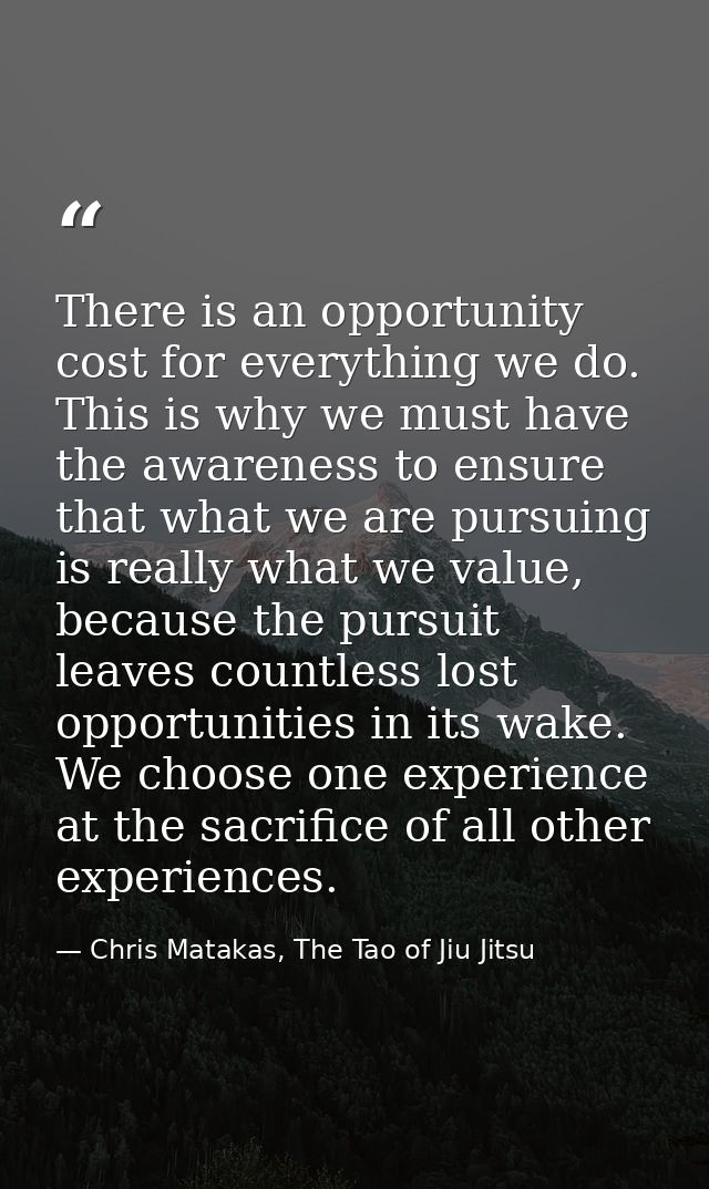 There is an opportunity cost for everything we do. This is why we must have the awareness to ensure that what we are pur — Chris Matakas, The Tao of Jiu Jitsu