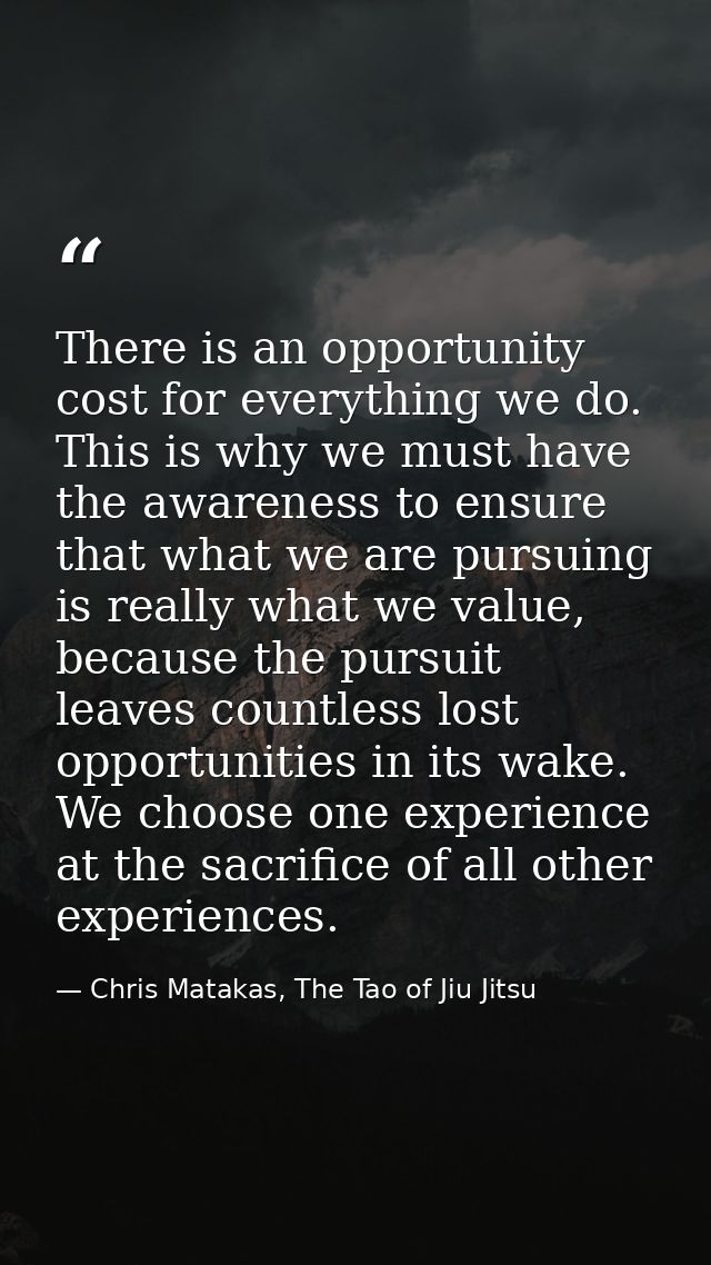 There is an opportunity cost for everything we do. This is why we must have the awareness to ensure that what we are pur — Chris Matakas, The Tao of Jiu Jitsu