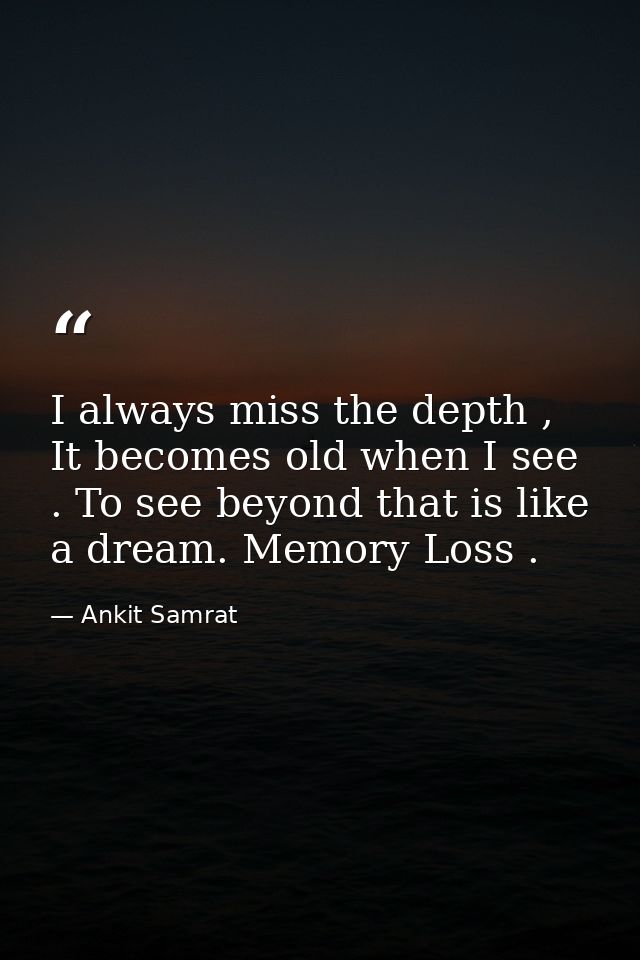 I always miss the depth , It becomes old when I see . To see beyond that is like a dream. Memory Loss . — Ankit Samrat