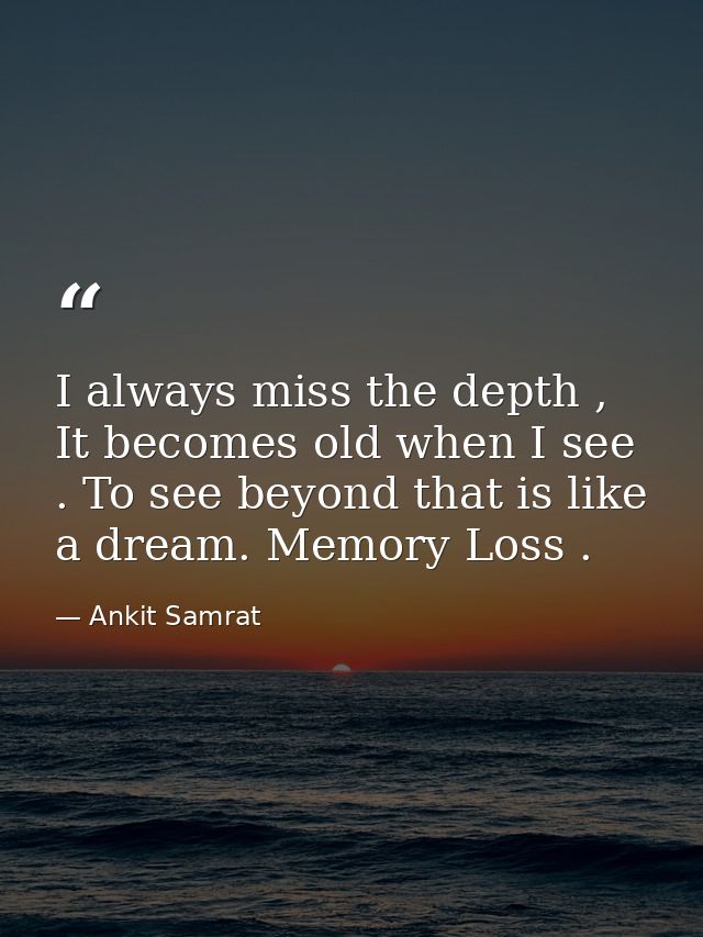 I always miss the depth , It becomes old when I see . To see beyond that is like a dream. Memory Loss . — Ankit Samrat