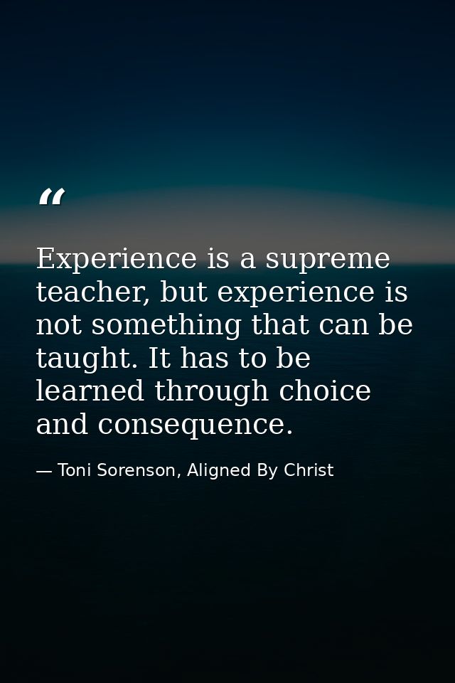 Experience is a supreme teacher, but experience is not something that can be taught. It has to be learned through choice — Toni Sorenson, Aligned By Christ