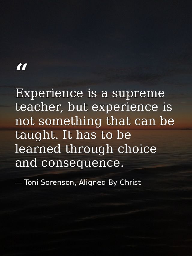 Experience is a supreme teacher, but experience is not something that can be taught. It has to be learned through choice — Toni Sorenson, Aligned By Christ
