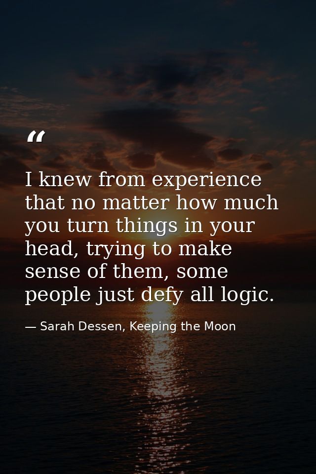 I knew from experience that no matter how much you turn things in your head, trying to make sense of them, some people j — Sarah Dessen, Keeping the Moon