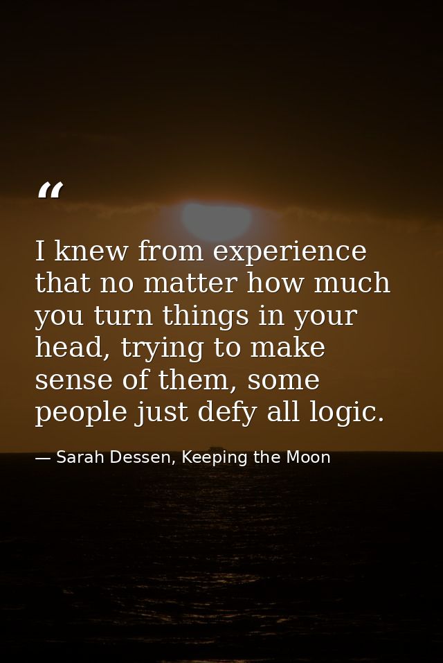 I knew from experience that no matter how much you turn things in your head, trying to make sense of them, some people j — Sarah Dessen, Keeping the Moon