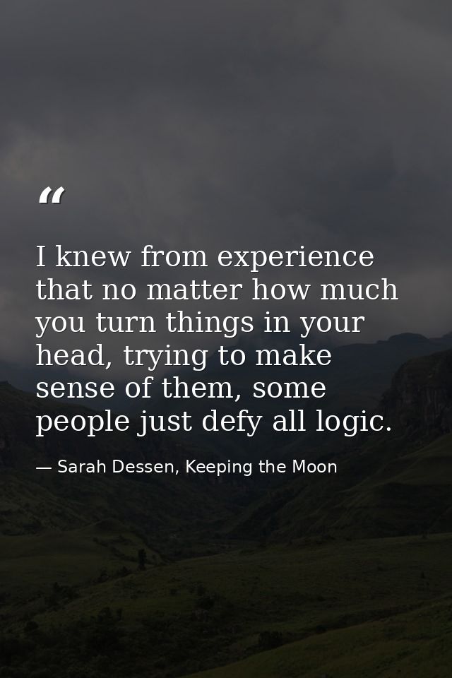 I knew from experience that no matter how much you turn things in your head, trying to make sense of them, some people j — Sarah Dessen, Keeping the Moon