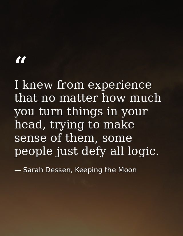 I knew from experience that no matter how much you turn things in your head, trying to make sense of them, some people j — Sarah Dessen, Keeping the Moon