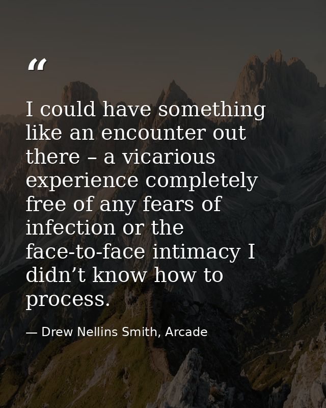I could have something like an encounter out there – a vicarious experience completely free of any fears of infection or — Drew Nellins Smith, Arcade