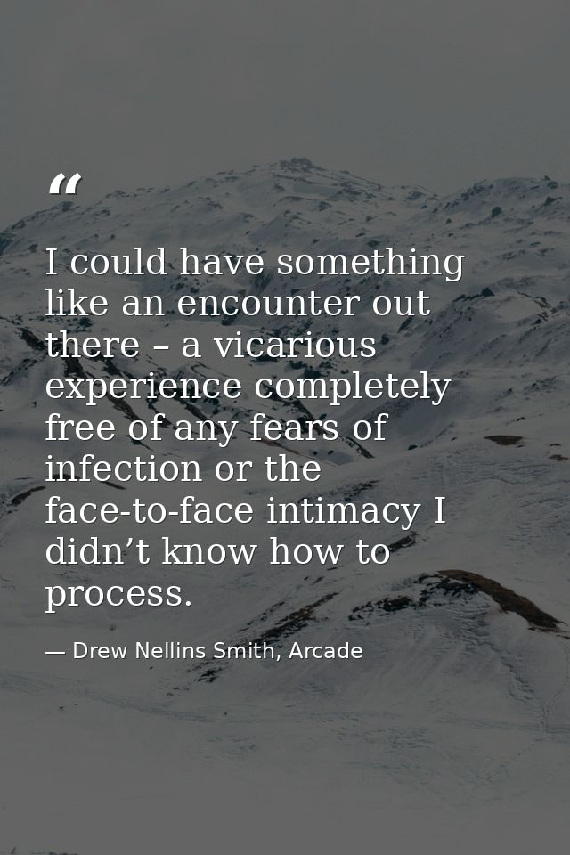 I could have something like an encounter out there – a vicarious experience completely free of any fears of infection or — Drew Nellins Smith, Arcade