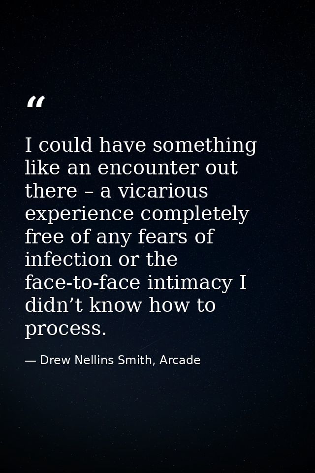 I could have something like an encounter out there – a vicarious experience completely free of any fears of infection or — Drew Nellins Smith, Arcade