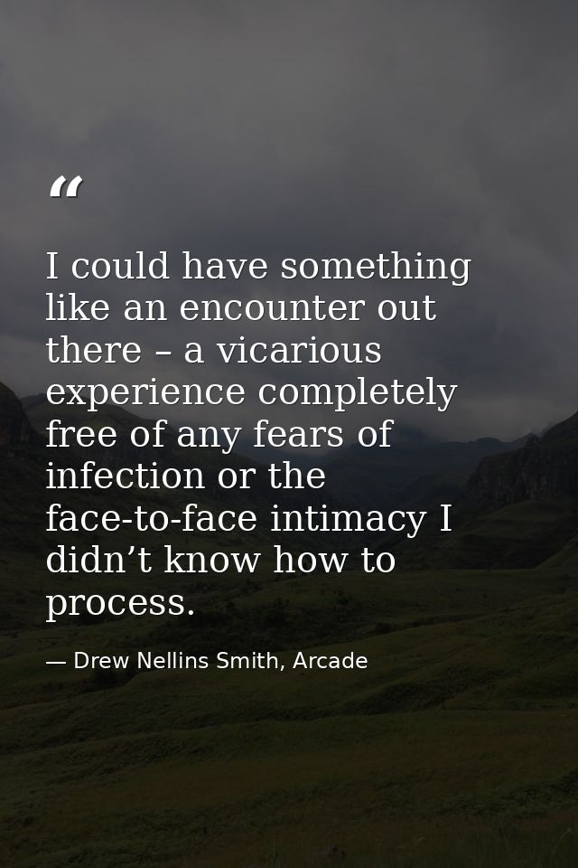I could have something like an encounter out there – a vicarious experience completely free of any fears of infection or — Drew Nellins Smith, Arcade