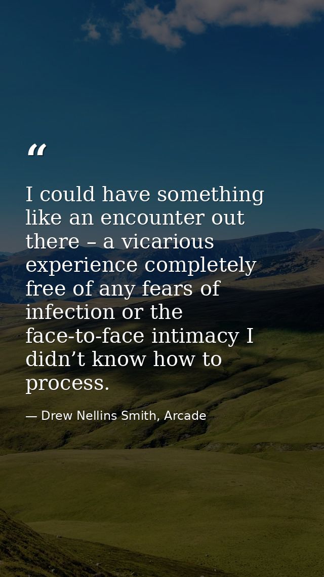 I could have something like an encounter out there – a vicarious experience completely free of any fears of infection or — Drew Nellins Smith, Arcade