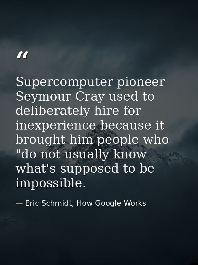 Supercomputer pioneer Seymour Cray used to deliberately hire for inexperience because it brought him people who "do not  — Eric Schmidt, How Google Works