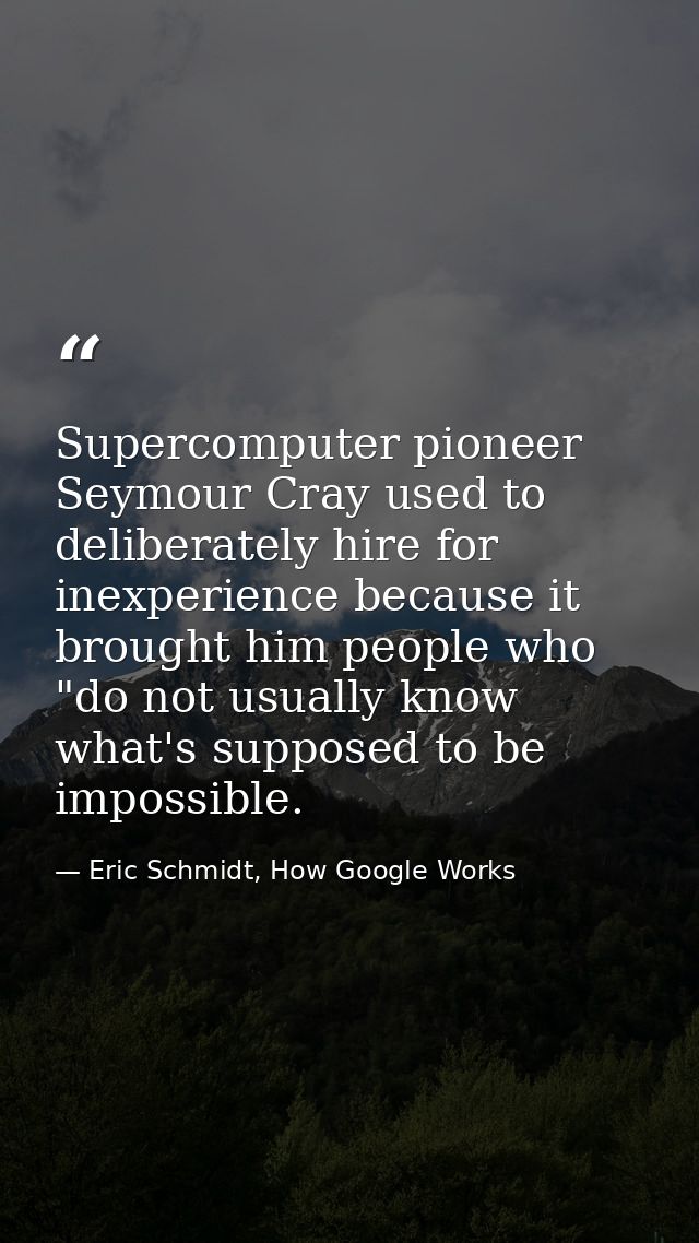 Supercomputer pioneer Seymour Cray used to deliberately hire for inexperience because it brought him people who "do not  — Eric Schmidt, How Google Works