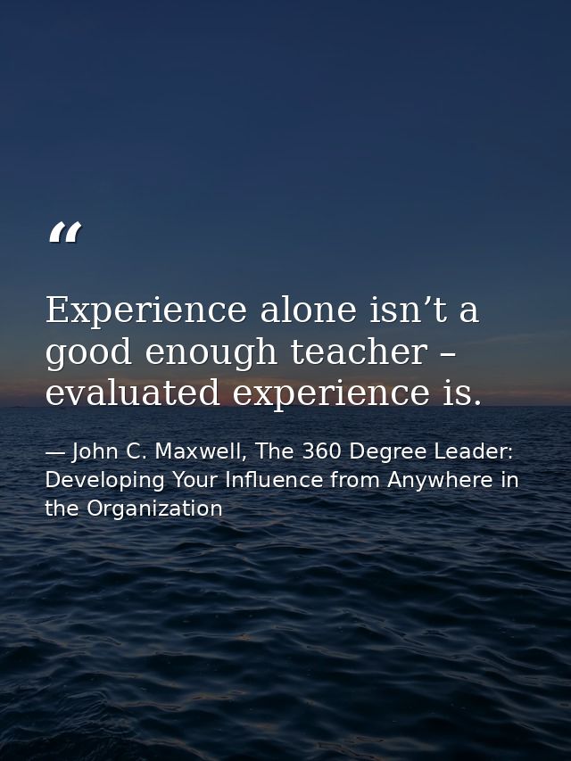 Experience alone isn’t a good enough teacher – evaluated experience is. — John C. Maxwell, The 360 Degree Leader: Developing Your Influence from Anywhere in the Organization