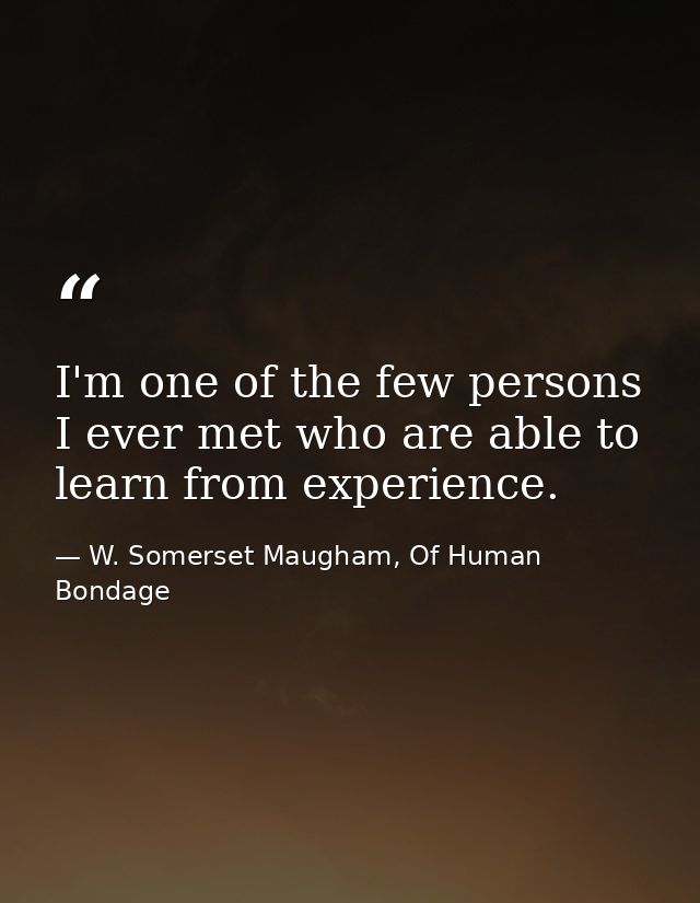 I'm one of the few persons I ever met who are able to learn from experience. — W. Somerset Maugham, Of Human Bondage