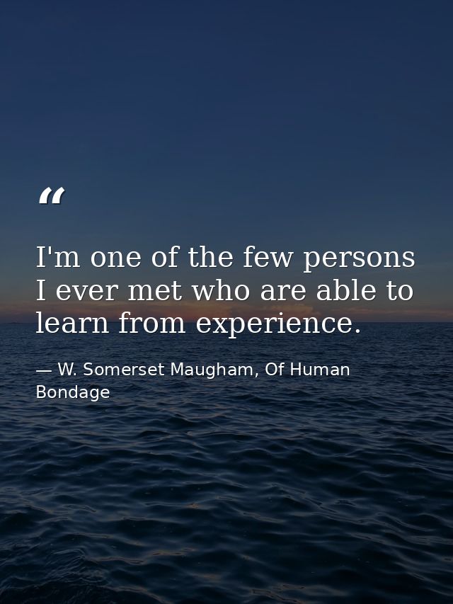I'm one of the few persons I ever met who are able to learn from experience. — W. Somerset Maugham, Of Human Bondage