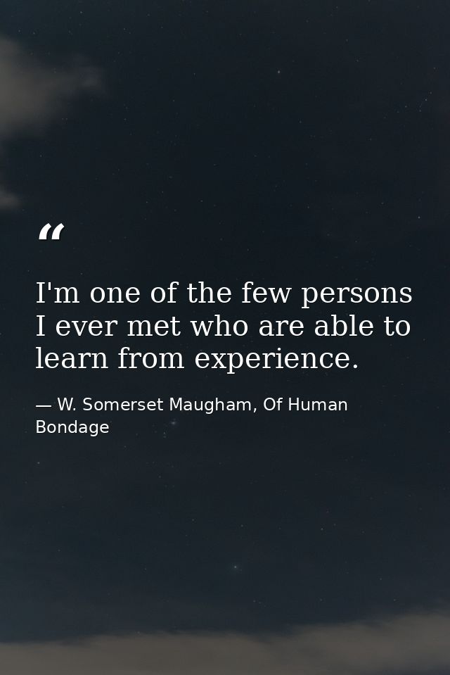 I'm one of the few persons I ever met who are able to learn from experience. — W. Somerset Maugham, Of Human Bondage