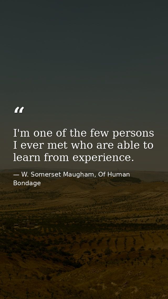 I'm one of the few persons I ever met who are able to learn from experience. — W. Somerset Maugham, Of Human Bondage