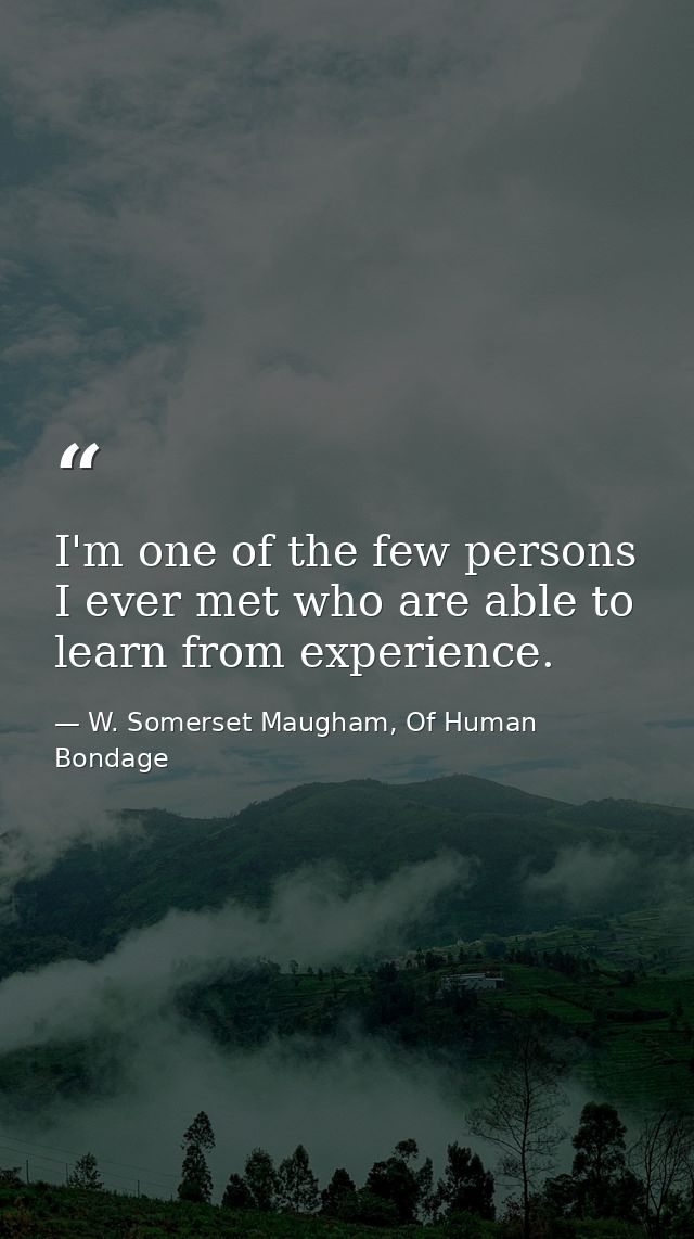 I'm one of the few persons I ever met who are able to learn from experience. — W. Somerset Maugham, Of Human Bondage