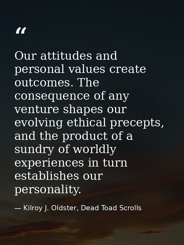 Our attitudes and personal values create outcomes. The consequence of any venture shapes our evolving ethical precepts,  — Kilroy J. Oldster, Dead Toad Scrolls
