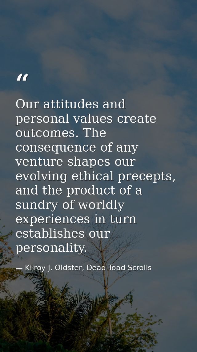 Our attitudes and personal values create outcomes. The consequence of any venture shapes our evolving ethical precepts,  — Kilroy J. Oldster, Dead Toad Scrolls