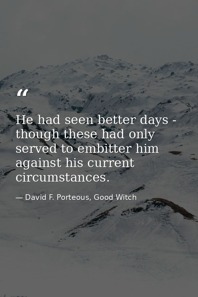 He had seen better days - though these had only served to embitter him against his current circumstances. — David F. Porteous, Good Witch